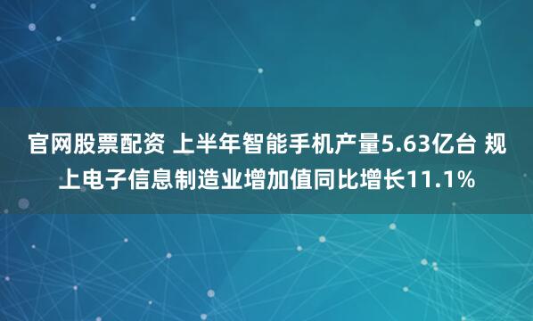 官网股票配资 上半年智能手机产量5.63亿台 规上电子信息制造业增加值同比增长11.1%