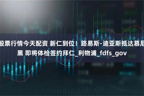股票行情今天配资 新仁到位！路易斯-迪亚斯抵达慕尼黑 即将体检签约拜仁_利物浦_fdfs_gov