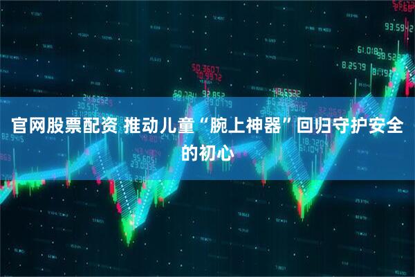 官网股票配资 推动儿童“腕上神器”回归守护安全的初心