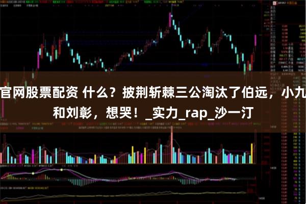 官网股票配资 什么？披荆斩棘三公淘汰了伯远，小九和刘彰，想哭！_实力_rap_沙一汀