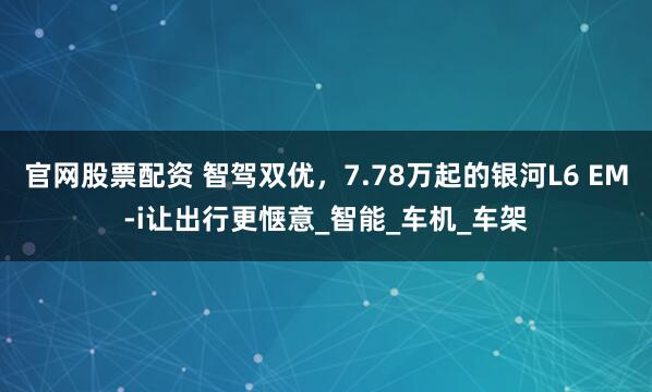 官网股票配资 智驾双优，7.78万起的银河L6 EM-i让出行更惬意_智能_车机_车架