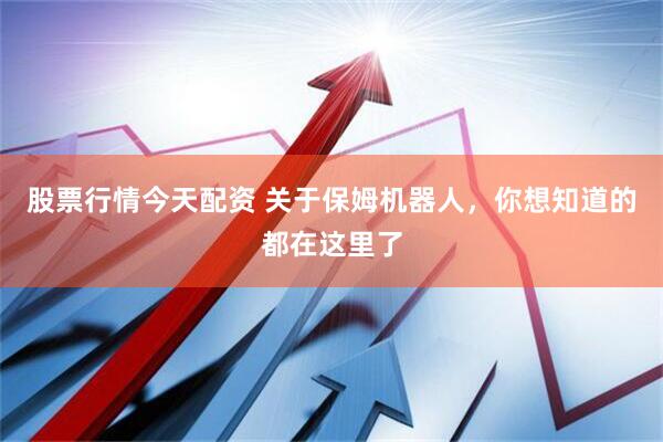 股票行情今天配资 关于保姆机器人，你想知道的都在这里了
