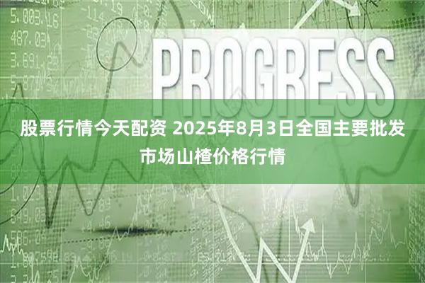 股票行情今天配资 2025年8月3日全国主要批发市场山楂价格行情