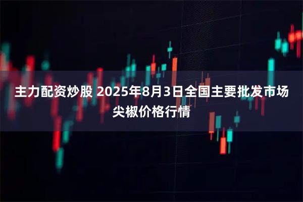 主力配资炒股 2025年8月3日全国主要批发市场尖椒价格行情