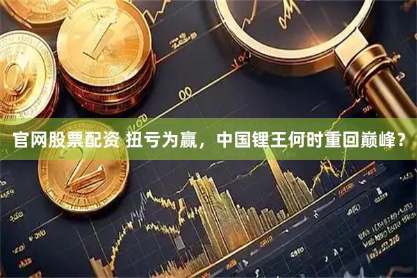 官网股票配资 扭亏为赢，中国锂王何时重回巅峰？