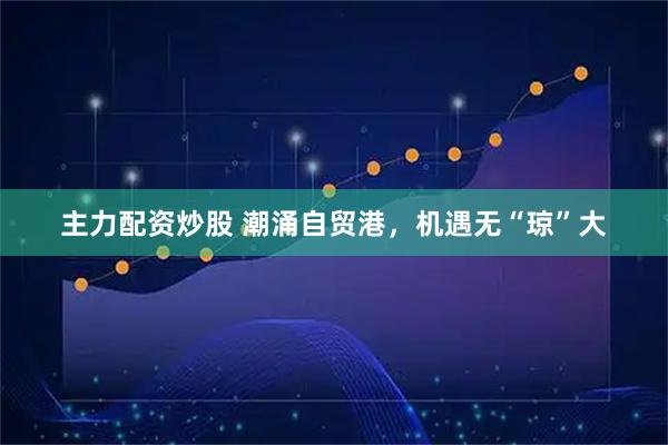 主力配资炒股 潮涌自贸港，机遇无“琼”大