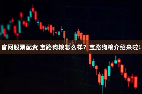 官网股票配资 宝路狗粮怎么样？宝路狗粮介绍来啦！