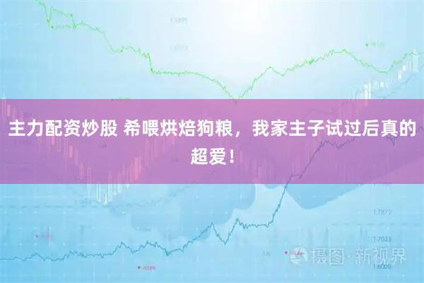 主力配资炒股 希喂烘焙狗粮，我家主子试过后真的超爱！