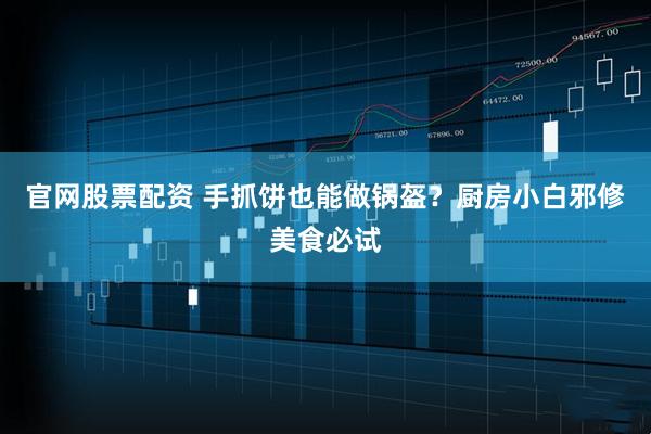 官网股票配资 手抓饼也能做锅盔？厨房小白邪修美食必试