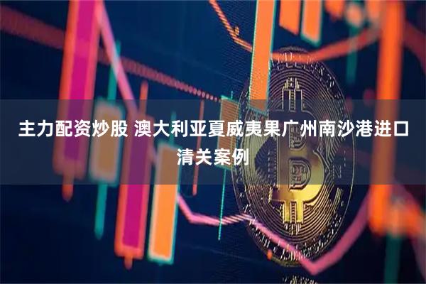 主力配资炒股 澳大利亚夏威夷果广州南沙港进口清关案例
