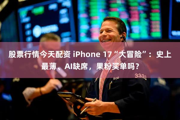 股票行情今天配资 iPhone 17“大冒险”：史上最薄、AI缺席，果粉买单吗？