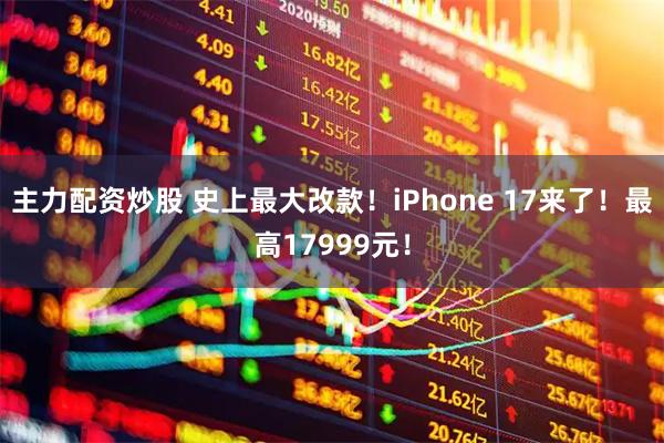 主力配资炒股 史上最大改款！iPhone 17来了！最高17999元！