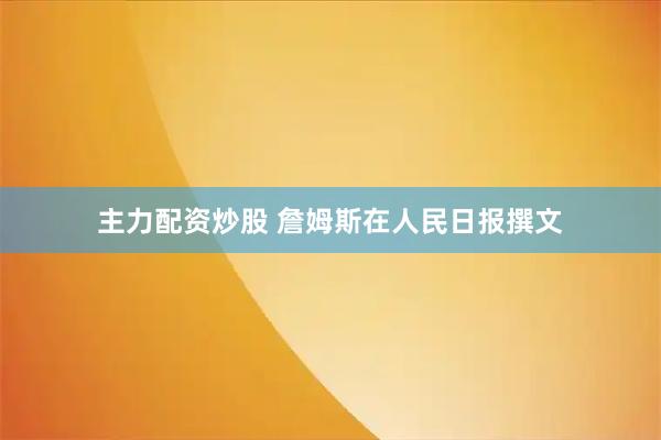 主力配资炒股 詹姆斯在人民日报撰文