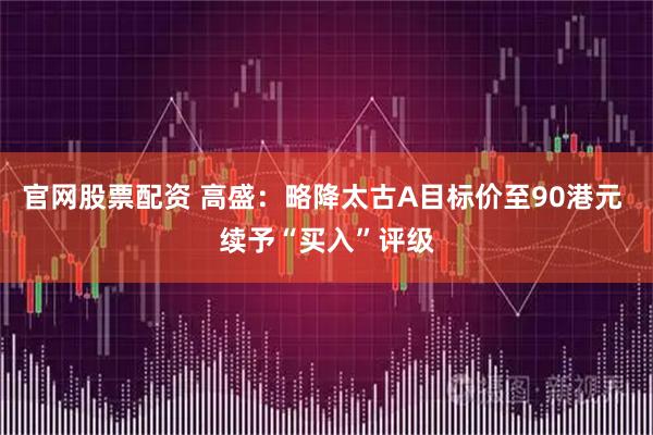 官网股票配资 高盛：略降太古A目标价至90港元 续予“买入”评级