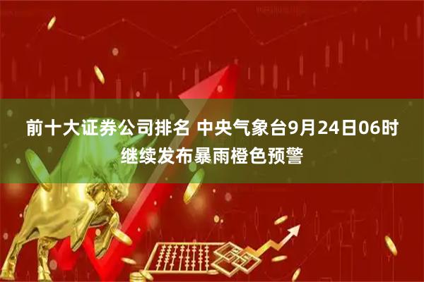 前十大证券公司排名 中央气象台9月24日06时继续发布暴雨橙色预警
