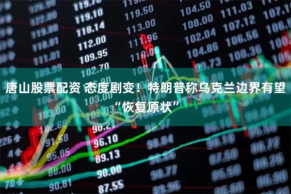 唐山股票配资 态度剧变！特朗普称乌克兰边界有望“恢复原状”