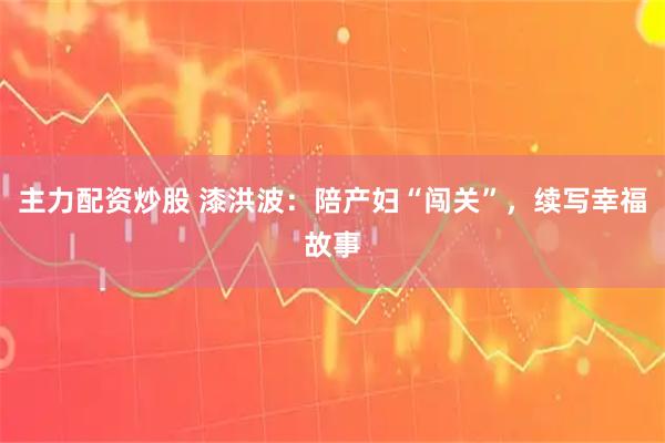 主力配资炒股 漆洪波：陪产妇“闯关”，续写幸福故事