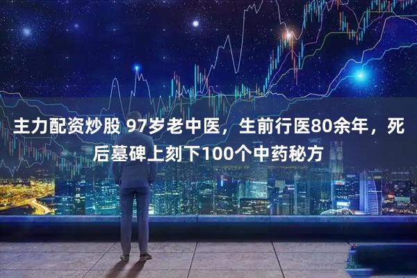主力配资炒股 97岁老中医，生前行医80余年，死后墓碑上刻下100个中药秘方