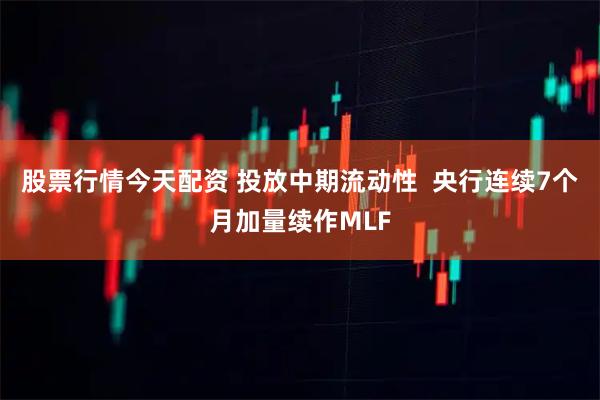 股票行情今天配资 投放中期流动性  央行连续7个月加量续作MLF