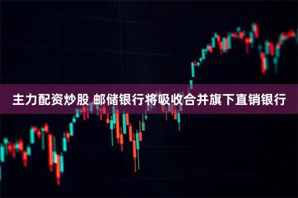 主力配资炒股 邮储银行将吸收合并旗下直销银行