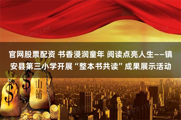 官网股票配资 书香浸润童年 阅读点亮人生——镇安县第三小学开展“整本书共读”成果展示活动