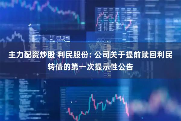 主力配资炒股 利民股份: 公司关于提前赎回利民转债的第一次提示性公告