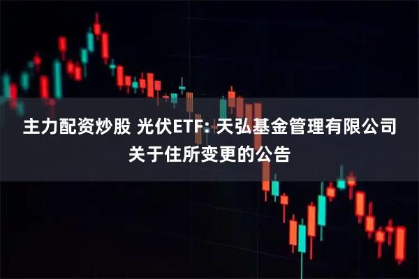 主力配资炒股 光伏ETF: 天弘基金管理有限公司关于住所变更的公告
