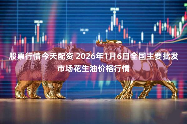 股票行情今天配资 2026年1月6日全国主要批发市场花生油价格行情