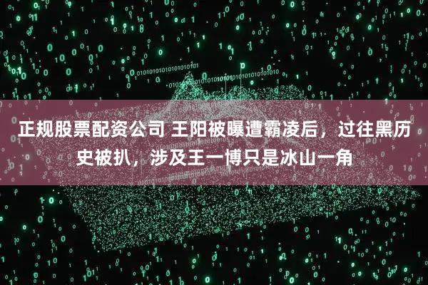 正规股票配资公司 王阳被曝遭霸凌后，过往黑历史被扒，涉及王一博只是冰山一角