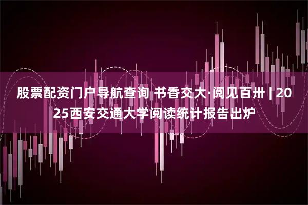 股票配资门户导航查询 书香交大·阅见百卅 | 2025西安交通大学阅读统计报告出炉