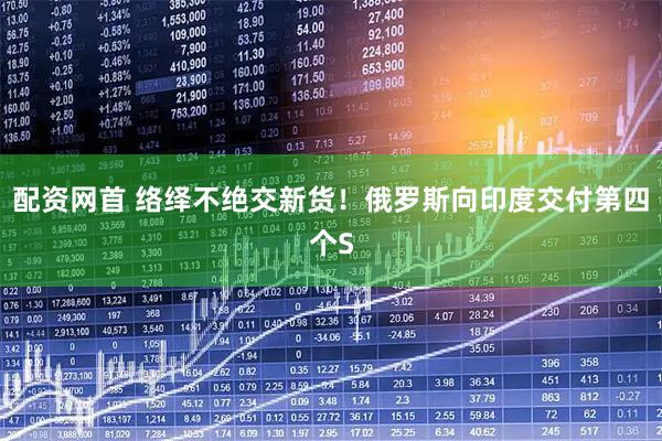 配资网首 络绎不绝交新货！俄罗斯向印度交付第四个S