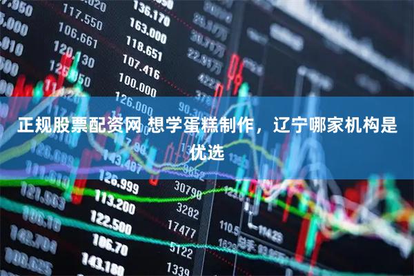 正规股票配资网 想学蛋糕制作，辽宁哪家机构是优选