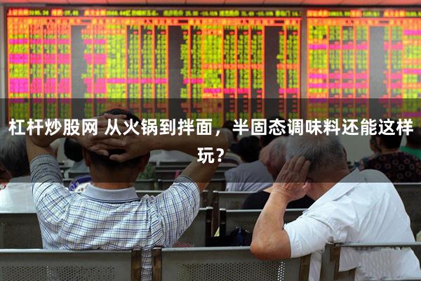 杠杆炒股网 从火锅到拌面，半固态调味料还能这样玩？