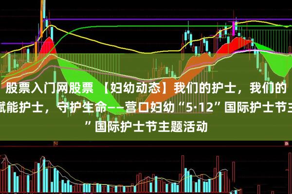 股票入门网股票 【妇幼动态】我们的护士，我们的未来：赋能护士，守护生命——营口妇幼“5·12”国际护士节主题活动