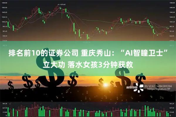 排名前10的证券公司 重庆秀山：“AI智瞳卫士”立大功 落水女孩3分钟获救