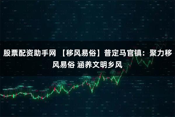 股票配资助手网 【移风易俗】普定马官镇:聚力移风易俗 涵养文明乡风