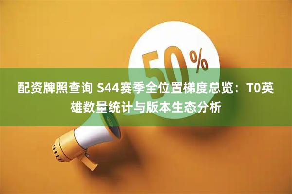 配资牌照查询 S44赛季全位置梯度总览:T0英雄数量统计与版本生态分析