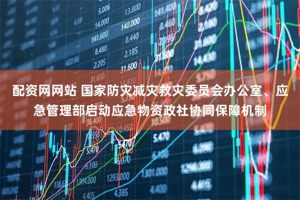 配资网网站 国家防灾减灾救灾委员会办公室、应急管理部启动应急物资政社协同保障机制