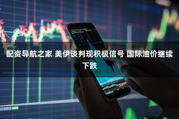 配资导航之家 美伊谈判现积极信号 国际油价继续下跌